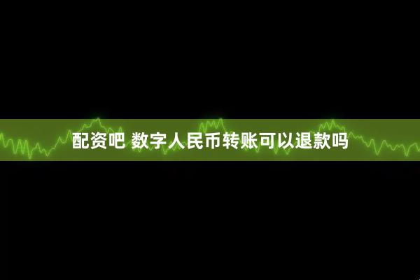 配资吧 数字人民币转账可以退款吗