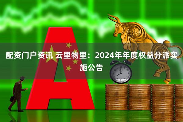 配资门户资讯 云里物里：2024年年度权益分派实施公告
