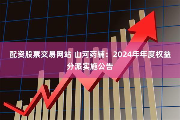 配资股票交易网站 山河药辅：2024年年度权益分派实施公告