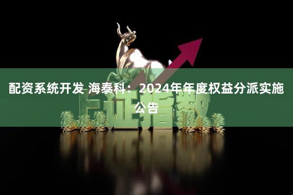 配资系统开发 海泰科：2024年年度权益分派实施公告