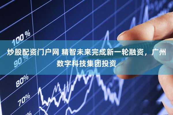 炒股配资门户网 精智未来完成新一轮融资，广州数字科技集团投资