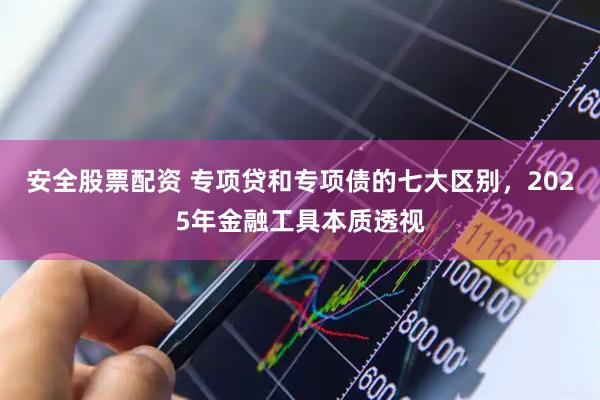安全股票配资 专项贷和专项债的七大区别，2025年金融工具本质透视