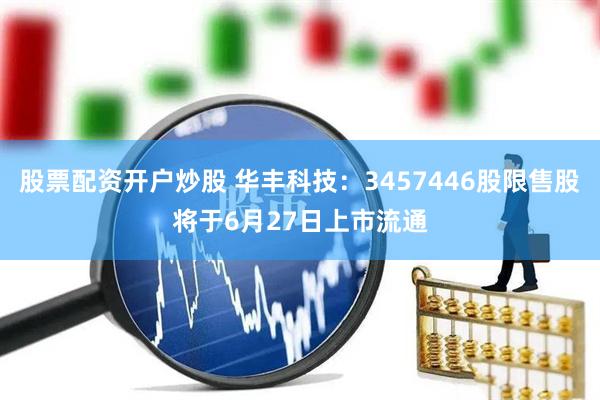 股票配资开户炒股 华丰科技：3457446股限售股将于6月27日上市流通