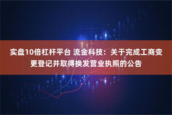 实盘10倍杠杆平台 流金科技：关于完成工商变更登记并取得换发营业执照的公告