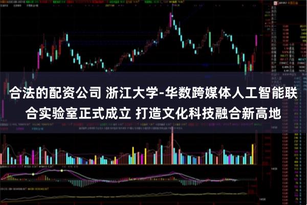 合法的配资公司 浙江大学-华数跨媒体人工智能联合实验室正式成立 打造文化科技融合新高地