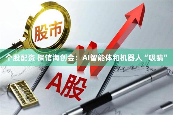 个股配资 探馆海创会：AI智能体和机器人“吸睛”
