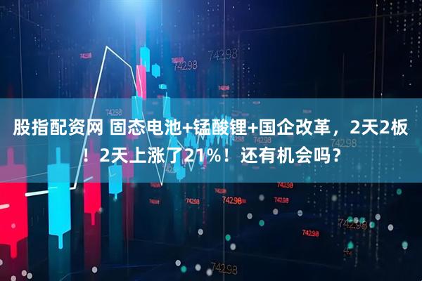 股指配资网 固态电池+锰酸锂+国企改革，2天2板！2天上涨了21%！还有机会吗？