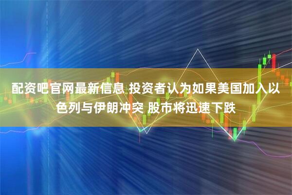 配资吧官网最新信息 投资者认为如果美国加入以色列与伊朗冲突 股市将迅速下跌