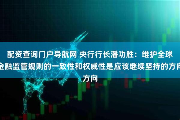 配资查询门户导航网 央行行长潘功胜：维护全球金融监管规则的一致性和权威性是应该继续坚持的方向