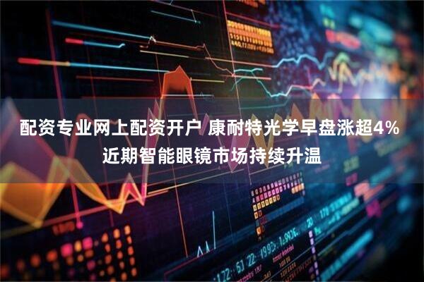 配资专业网上配资开户 康耐特光学早盘涨超4% 近期智能眼镜市场持续升温