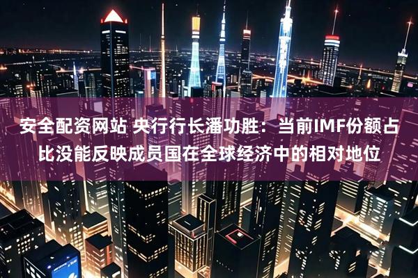 安全配资网站 央行行长潘功胜：当前IMF份额占比没能反映成员国在全球经济中的相对地位
