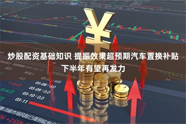炒股配资基础知识 提振效果超预期汽车置换补贴下半年有望再发力
