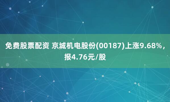 免费股票配资 京城机电股份(00187)上涨9.68%，报4.76元/股