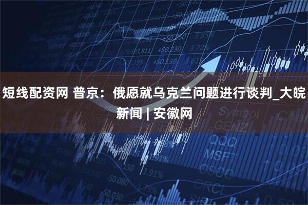 短线配资网 普京：俄愿就乌克兰问题进行谈判_大皖新闻 | 安徽网