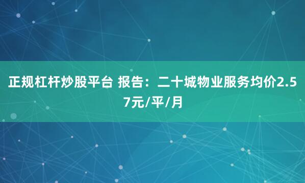 正规杠杆炒股平台 报告：二十城物业服务均价2.57元/平/月