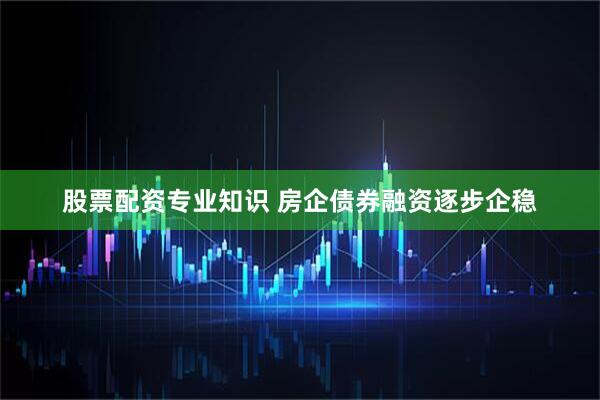 股票配资专业知识 房企债券融资逐步企稳