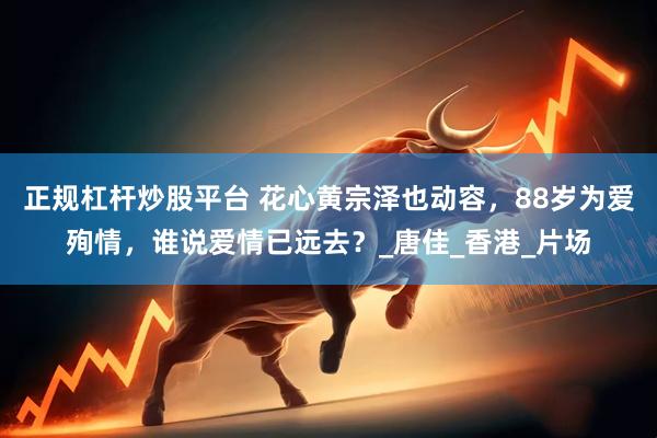 正规杠杆炒股平台 花心黄宗泽也动容，88岁为爱殉情，谁说爱情已远去？_唐佳_香港_片场