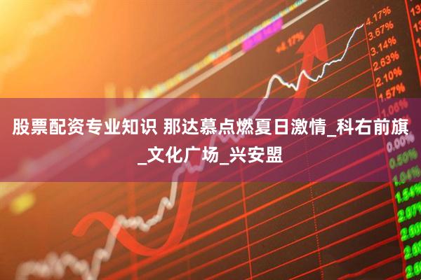 股票配资专业知识 那达慕点燃夏日激情_科右前旗_文化广场_兴安盟