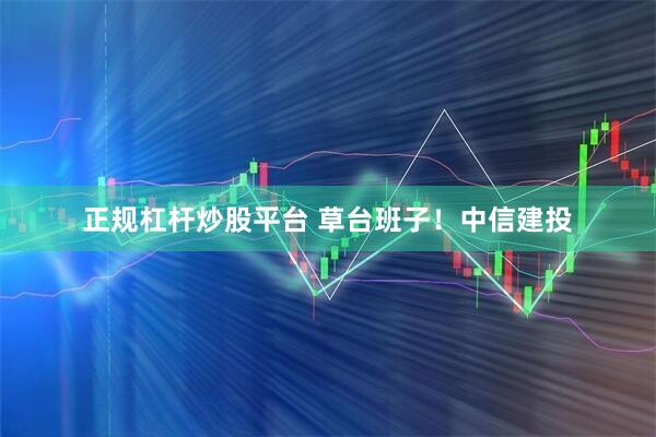 正规杠杆炒股平台 草台班子！中信建投