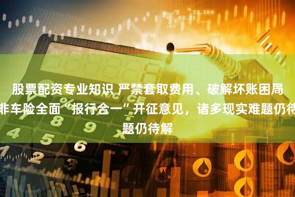 股票配资专业知识 严禁套取费用、破解坏账困局！非车险全面“报行合一”开征意见，诸多现实难题仍待解