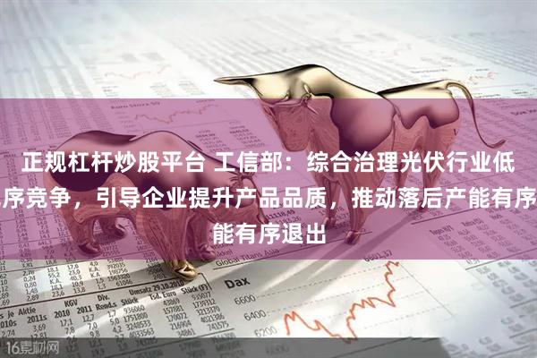 正规杠杆炒股平台 工信部：综合治理光伏行业低价无序竞争，引导企业提升产品品质，推动落后产能有序退出