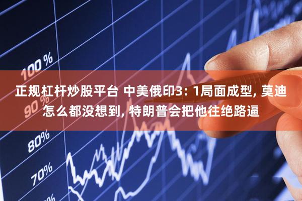 正规杠杆炒股平台 中美俄印3: 1局面成型, 莫迪怎么都没想到, 特朗普会把他往绝路逼