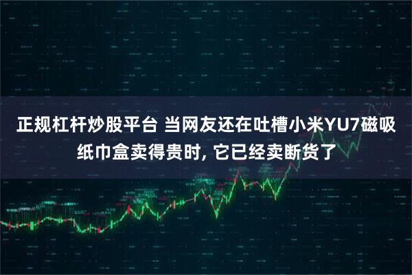 正规杠杆炒股平台 当网友还在吐槽小米YU7磁吸纸巾盒卖得贵时, 它已经卖断货了