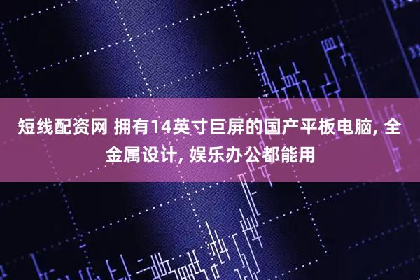短线配资网 拥有14英寸巨屏的国产平板电脑, 全金属设计, 娱乐办公都能用