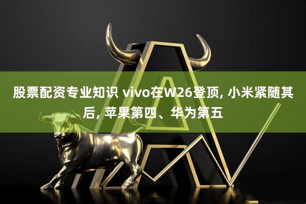 股票配资专业知识 vivo在W26登顶, 小米紧随其后, 苹果第四、华为第五