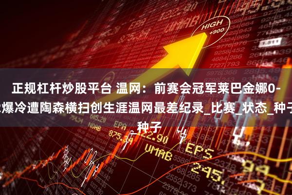正规杠杆炒股平台 温网：前赛会冠军莱巴金娜0-2爆冷遭陶森横扫创生涯温网最差纪录_比赛_状态_种子