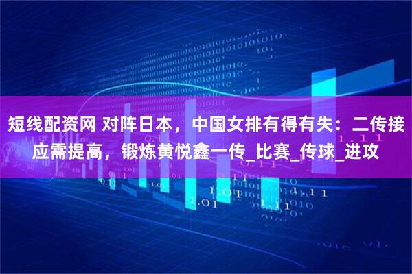短线配资网 对阵日本，中国女排有得有失：二传接应需提高，锻炼黄悦鑫一传_比赛_传球_进攻