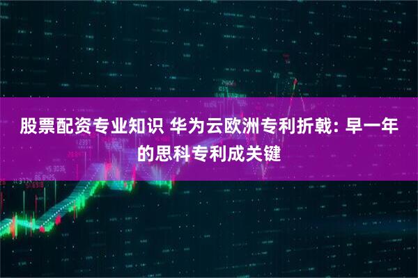 股票配资专业知识 华为云欧洲专利折戟: 早一年的思科专利成关键