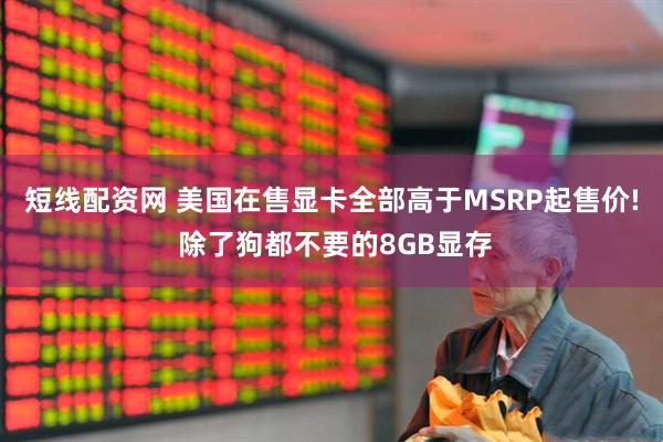 短线配资网 美国在售显卡全部高于MSRP起售价! 除了狗都不要的8GB显存