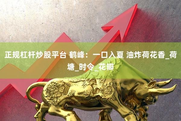 正规杠杆炒股平台 鹤峰：一口入夏 油炸荷花香_荷塘_时令_花瓣