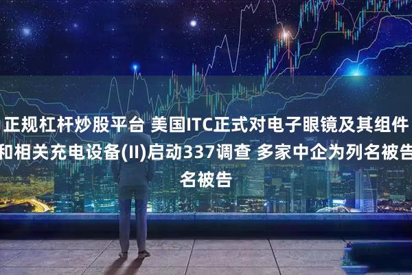 正规杠杆炒股平台 美国ITC正式对电子眼镜及其组件和相关充电设备(II)启动337调查 多家中企为列名被告