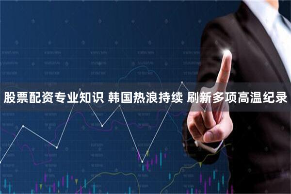 股票配资专业知识 韩国热浪持续 刷新多项高温纪录
