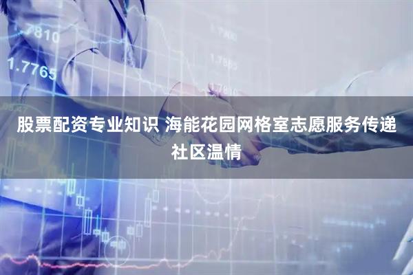 股票配资专业知识 海能花园网格室志愿服务传递社区温情