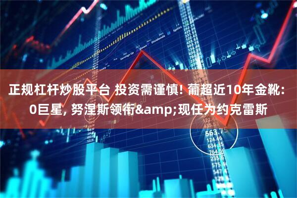 正规杠杆炒股平台 投资需谨慎! 葡超近10年金靴: 0巨星, 努涅斯领衔&现任为约克雷斯