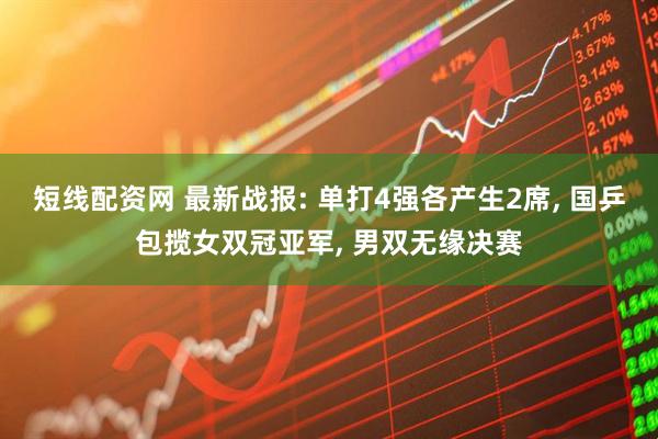 短线配资网 最新战报: 单打4强各产生2席, 国乒包揽女双冠亚军, 男双无缘决赛