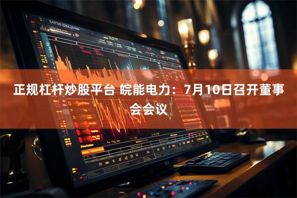 正规杠杆炒股平台 皖能电力：7月10日召开董事会会议