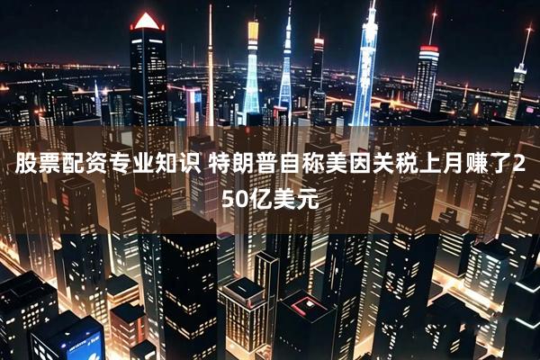 股票配资专业知识 特朗普自称美因关税上月赚了250亿美元