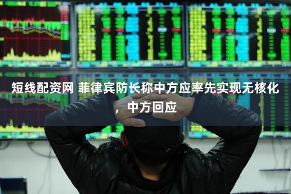 短线配资网 菲律宾防长称中方应率先实现无核化，中方回应