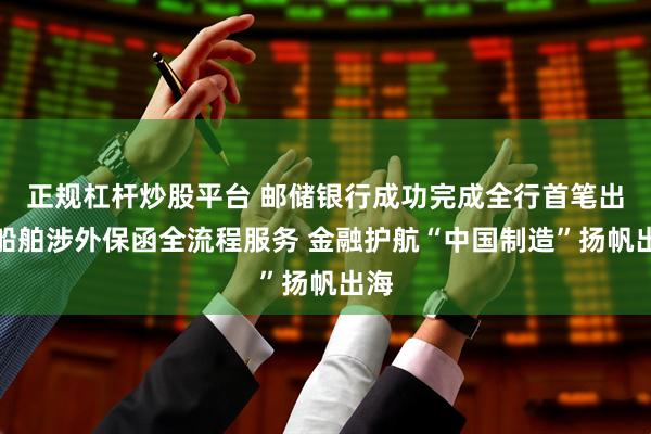 正规杠杆炒股平台 邮储银行成功完成全行首笔出口船舶涉外保函全流程服务 金融护航“中国制造”扬帆出海