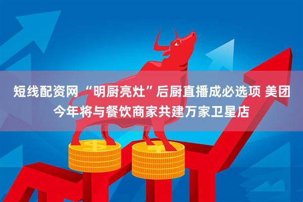 短线配资网 “明厨亮灶”后厨直播成必选项 美团今年将与餐饮商家共建万家卫星店