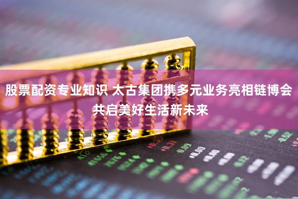 股票配资专业知识 太古集团携多元业务亮相链博会 共启美好生活新未来