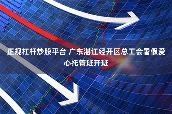 正规杠杆炒股平台 广东湛江经开区总工会暑假爱心托管班开班