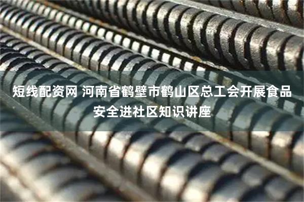 短线配资网 河南省鹤壁市鹤山区总工会开展食品安全进社区知识讲座