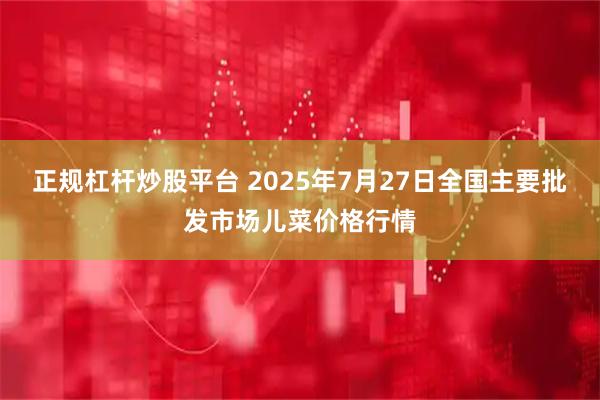 正规杠杆炒股平台 2025年7月27日全国主要批发市场儿菜价格行情