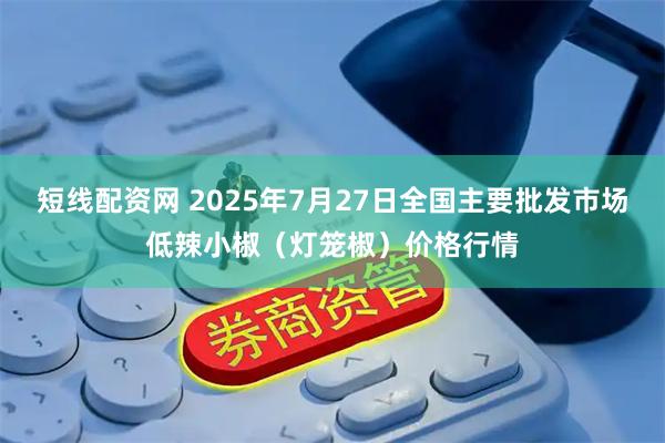 短线配资网 2025年7月27日全国主要批发市场低辣小椒（灯笼椒）价格行情