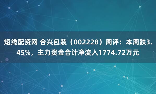 短线配资网 合兴包装（002228）周评：本周跌3.45%，主力资金合计净流入1774.72万元